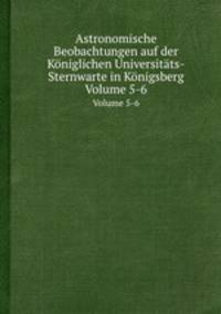 Astronomische Beobachtungen auf der Kniglichen Universitts-Sternwarte in Knigsberg. Volume 5-6