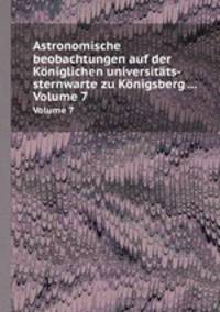 Astronomische beobachtungen auf der Kniglichen universitts-sternwarte zu Knigsberg .... Volume 7