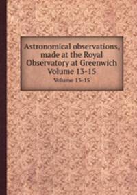 Astronomical observations, made at the Royal Observatory at Greenwich. Volume 13-15