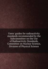 Users` guides for radioactivity standards recommended by the Subcommittee on the Use of Radioactivity Standards, Committee on Nuclear Science, Division of Physical Science