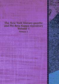 The New-York literary gazette and Phi Beta Kappa repository. Volume 1