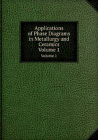 Applications of Phase Diagrams in Metallurgy and Ceramics. Volume 1