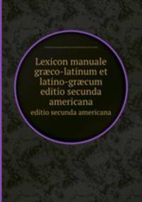 Lexicon manuale grco-latinum et latino-grcum. editio secunda americana