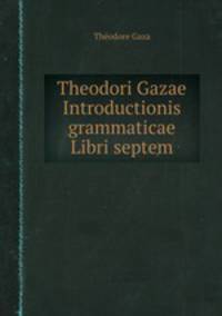 Theodori Gazae Introductionis grammaticae Libri septem