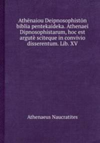 Athnaiou Deipnosophistn biblia pentekaideka. Athenaei Dipnosophistarum, hoc est argut sciteque in convivio disserentum. Lib. XV.