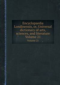 Encyclopaedia Londinensis, or, Universal dictionary of arts, sciences, and literature. Volume 21