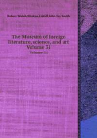 The Museum of foreign literature, science, and art. Volume 31