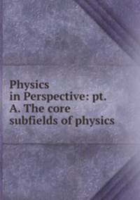 Physics in Perspective: pt. A. The core subfields of physics