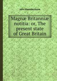 Magn Britanni notitia: or, The present state of Great Britain