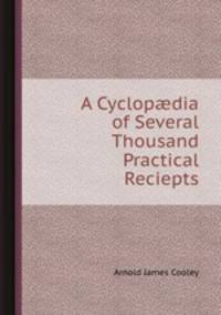A Cyclopdia of Several Thousand Practical Reciepts