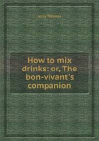 How to mix drinks: or, The bon-vivant`s companion