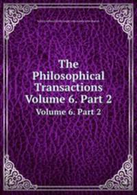 The Philosophical Transactions. Volume 6. Part 2