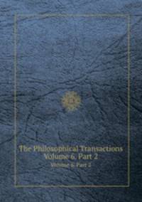 The Philosophical Transactions. Volume 6. Part 2