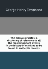The manual of dates: a dictionary of reference to all the most important events in the history of mankind to be found in authentic records