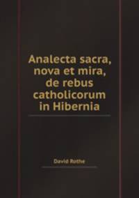 Analecta sacra, nova et mira, de rebus catholicorum in Hibernia