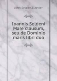 Ioannis Seldeni Mare clausum, seu de Dominio maris libri duo