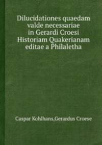 Dilucidationes quaedam valde necessariae in Gerardi Croesi Historiam Quakerianam editae a Philaletha