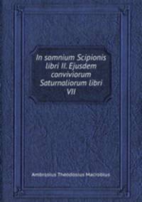 In somnium Scipionis libri II. Ejusdem conviviorum Saturnaliorum libri VII.