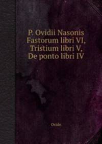 P. Ovidii Nasonis Fastorum libri VI, Tristium libri V, De ponto libri IV