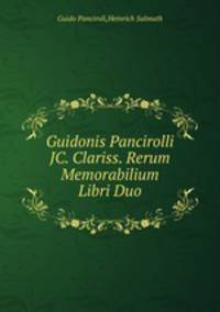 Guidonis Pancirolli JC. Clariss. Rerum Memorabilium Libri Duo