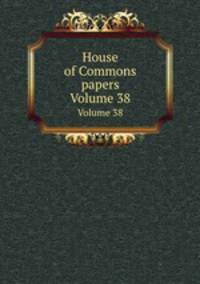 House of Commons papers. Volume 38