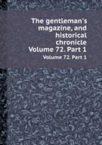 The gentleman`s magazine, and historical chronicle. Volume 72. Part 1