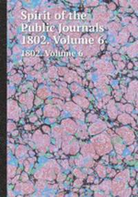 Spirit of the Public Journals. 1802. Volume 6