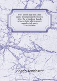 Gott allein soll die Ehre seyn: Welcher mir befohlen fein: Zu schreiben durch seinen Geist allein gantz wunderlich zwey Tracttelein: