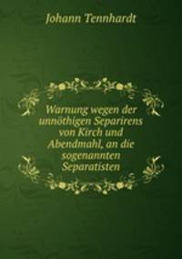 Warnung wegen der unnthigen Separirens von Kirch und Abendmahl, an die sogenannten Separatisten