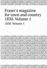 Fraser`s magazine for town and country. 1830. Volume 1