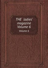 THE ladies` magazine. Volume 6