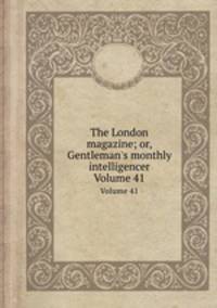 The London magazine; or, Gentleman`s monthly intelligencer. Volume 41