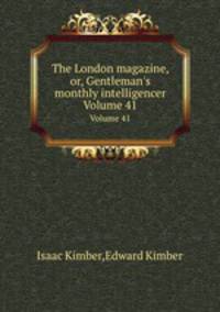 The London magazine, or, Gentleman`s monthly intelligencer. Volume 41