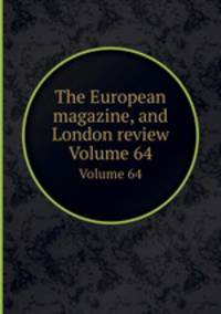 The European magazine, and London review. Volume 64