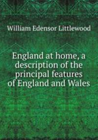 England at home, a description of the principal features of England and Wales