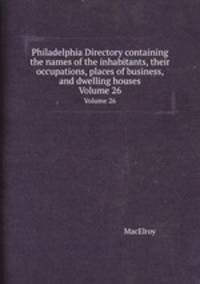 Philadelphia Directory containing the names of the inhabitants, their occupations, places of business, and dwelling houses. Volume 26