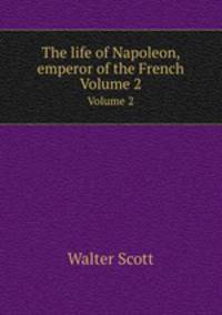 The life of Napoleon, emperor of the French. Volume 2