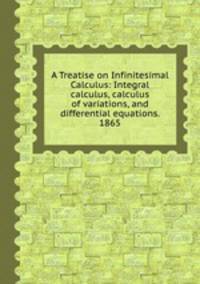 A Treatise on Infinitesimal Calculus: Integral calculus, calculus of variations, and differential equations. 1865