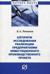 Алгоритм исследования реализации предприятиями инвестиционного производственного проекта: Монография / Б.А. Романов. - (Научная мысль).