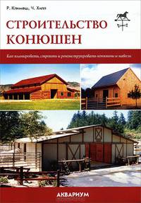 Строительство конюшен. Как планировать, строить и реконструировать конюшни и навесы
