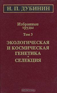 Н. П. Дубинин. Избранные труды. Том 3. Экологичекая и космическая генетика. Селекция