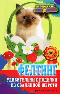 Фелтинг. Удивительные поделки из свалянной шерсти