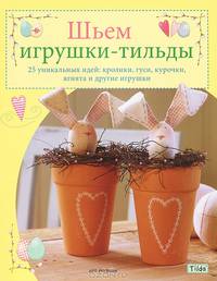 Шьем игрушки-тильды. 25 уникальных идей: кролики, гуси, курочки, ягнята и другие игрушки / Т. Финнангер; Пер. с англ. З.И. Златкович. - ил. - (Tilda).