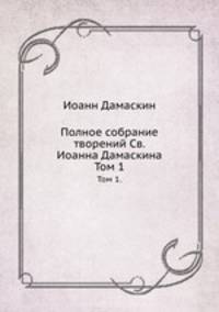 Полное собрание творений Св. Иоанна Дамаскина. Том 1.