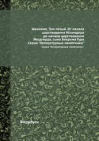 Шахнаме. Том пятый. От начала царствования Искендера до начала царствования Йездгерда, сына Бехрама Гура. Серия "Литературные памятники".