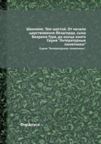 Шахнаме. Том шестой. От начала царствования Йездгерда, сына Бахрама Гура, до конца книги. Серия "Литературные памятники".