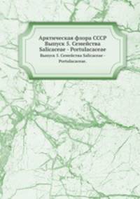 Арктическая флора СССР. Выпуск 5. Семейства Salicaceae - Portulacaceae.