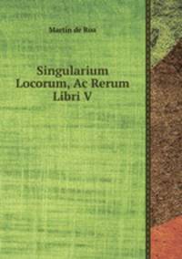 Singularium Locorum, Ac Rerum Libri V.