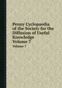 Penny Cyclopaedia of the Society for the Diffusion of Useful Knowledge. Volume 7