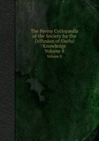 The Penny Cyclopdia of the Society for the Diffusion of Useful Knowledge. Volume 8